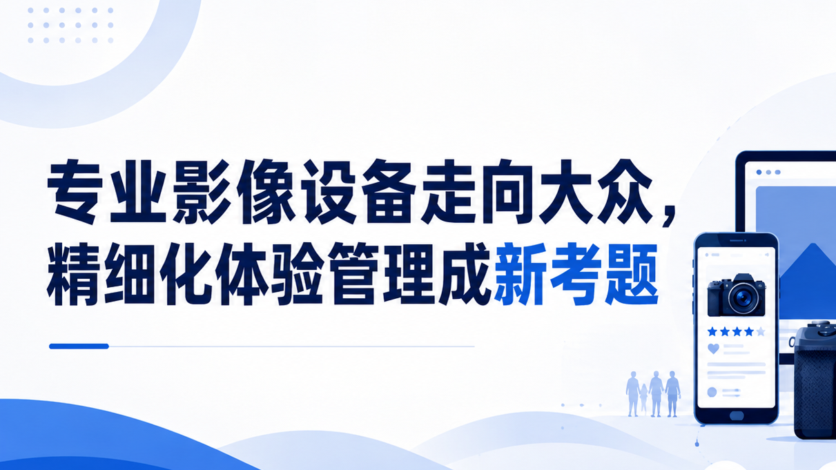 专业影像设备走向大众，精细化体验管理成新考题